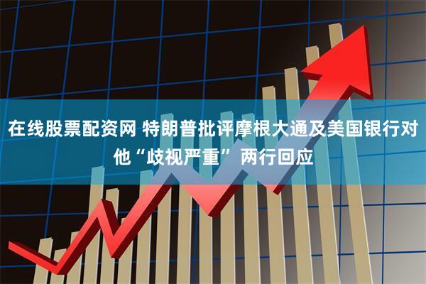 在线股票配资网 特朗普批评摩根大通及美国银行对他“歧视严重” 两行回应