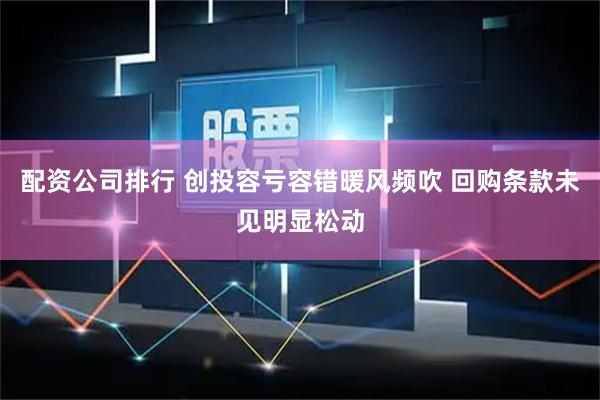 配资公司排行 创投容亏容错暖风频吹 回购条款未见明显松动