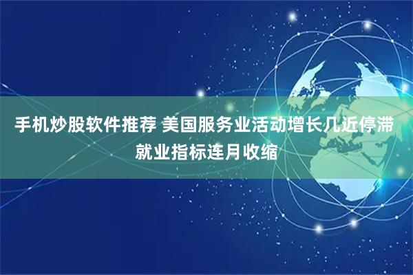 手机炒股软件推荐 美国服务业活动增长几近停滞 就业指标连月收缩