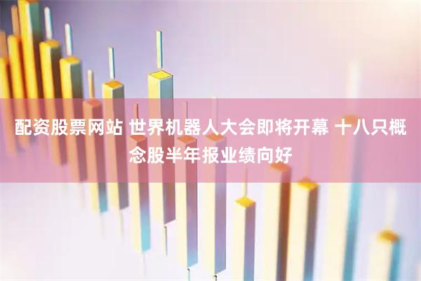 配资股票网站 世界机器人大会即将开幕 十八只概念股半年报业绩向好