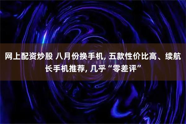 网上配资炒股 八月份换手机, 五款性价比高、续航长手机推荐, 几乎“零差评”