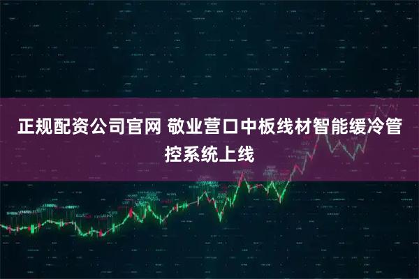 正规配资公司官网 敬业营口中板线材智能缓冷管控系统上线