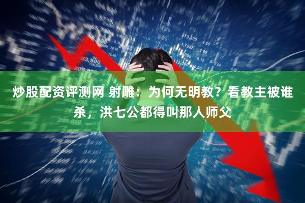 炒股配资评测网 射雕：为何无明教？看教主被谁杀，洪七公都得叫那人师父