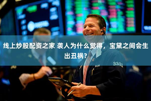 线上炒股配资之家 袭人为什么觉得，宝黛之间会生出丑祸？