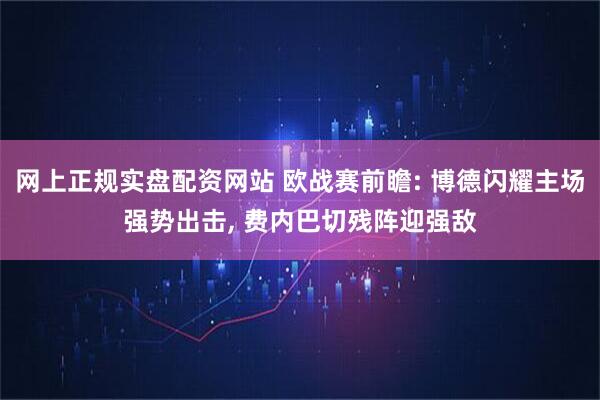 网上正规实盘配资网站 欧战赛前瞻: 博德闪耀主场强势出击, 费内巴切残阵迎强敌
