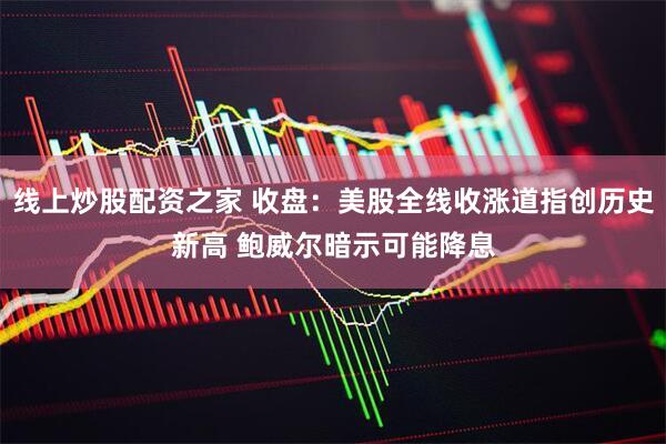 线上炒股配资之家 收盘：美股全线收涨道指创历史新高 鲍威尔暗示可能降息