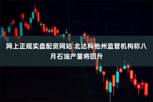 网上正规实盘配资网站 北达科他州监管机构称八月石油产量将回升