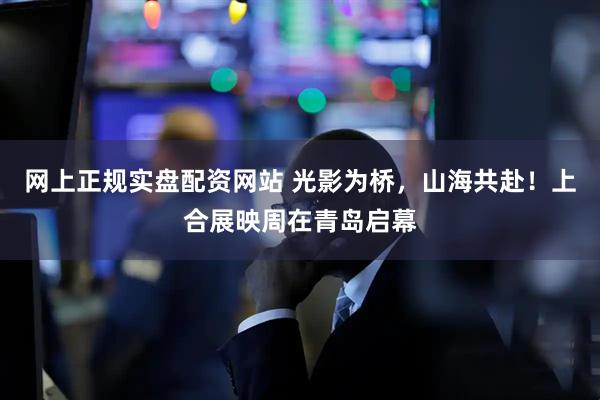 网上正规实盘配资网站 光影为桥，山海共赴！上合展映周在青岛启幕