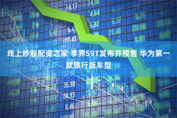 线上炒股配资之家 享界S9T发布并预售 华为第一款旅行版车型
