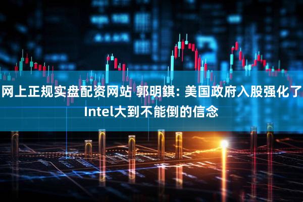 网上正规实盘配资网站 郭明錤: 美国政府入股强化了Intel大到不能倒的信念