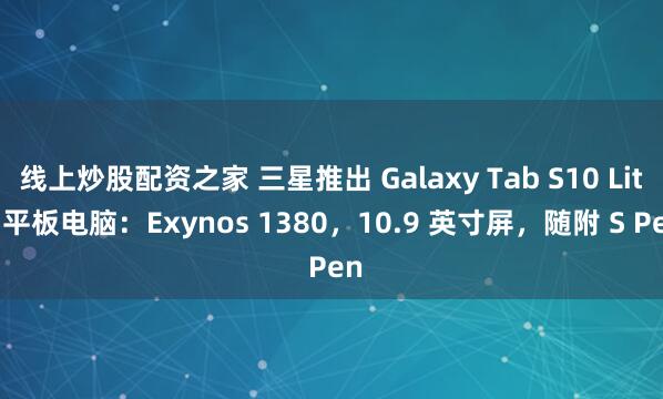 线上炒股配资之家 三星推出 Galaxy Tab S10 Lite 平板电脑：Exynos 1380，10.9 英寸屏，随附 S Pen