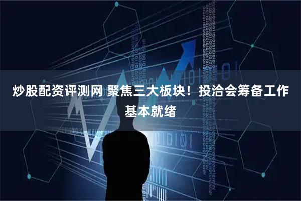 炒股配资评测网 聚焦三大板块！投洽会筹备工作基本就绪
