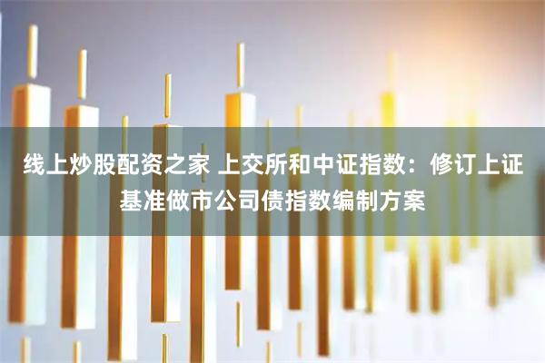 线上炒股配资之家 上交所和中证指数：修订上证基准做市公司债指数编制方案