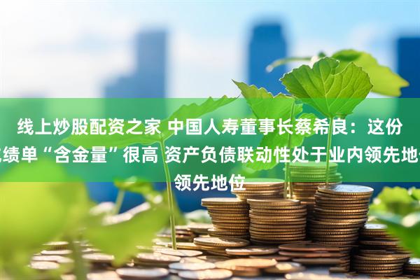 线上炒股配资之家 中国人寿董事长蔡希良：这份成绩单“含金量”很高 资产负债联动性处于业内领先地位