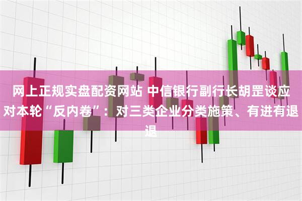 网上正规实盘配资网站 中信银行副行长胡罡谈应对本轮“反内卷”：对三类企业分类施策、有进有退