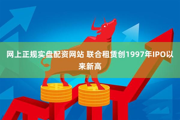 网上正规实盘配资网站 联合租赁创1997年IPO以来新高