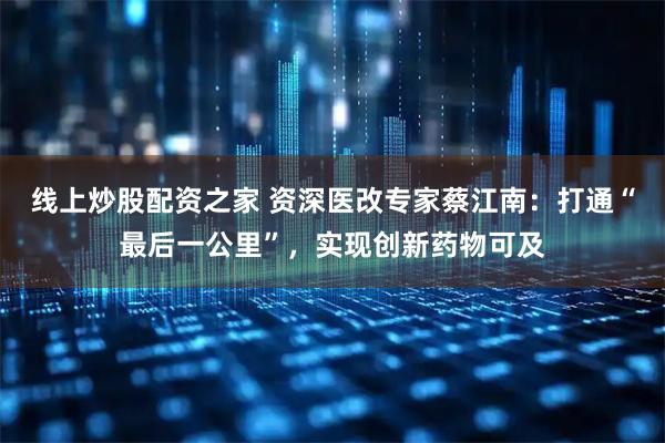 线上炒股配资之家 资深医改专家蔡江南：打通“最后一公里”，实现创新药物可及