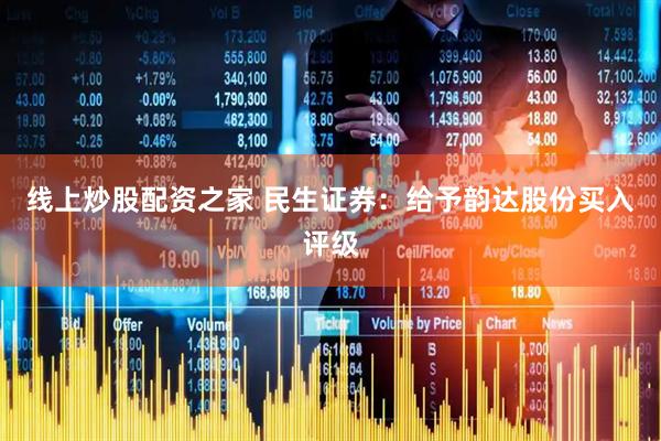 线上炒股配资之家 民生证券：给予韵达股份买入评级
