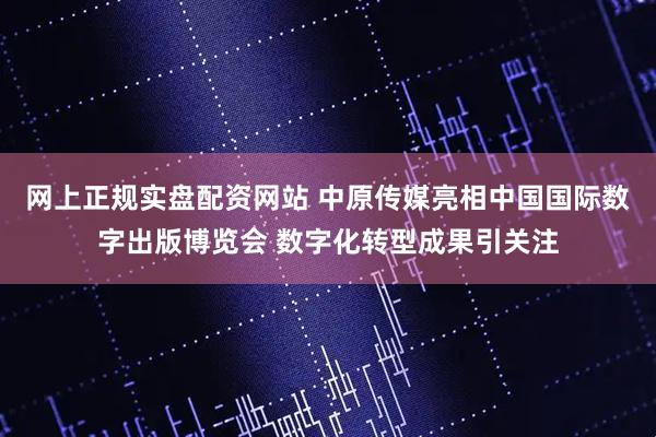 网上正规实盘配资网站 中原传媒亮相中国国际数字出版博览会 数字化转型成果引关注