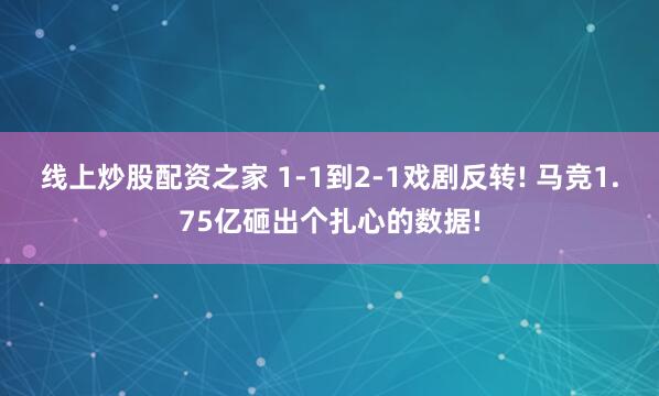 线上炒股配资之家 1-1到2-1戏剧反转! 马竞1.75亿砸出个扎心的数据!