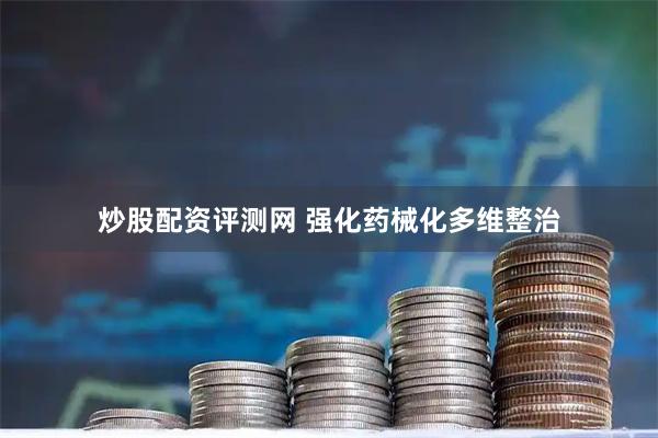 炒股配资评测网 强化药械化多维整治