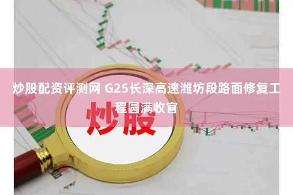 炒股配资评测网 G25长深高速潍坊段路面修复工程圆满收官
