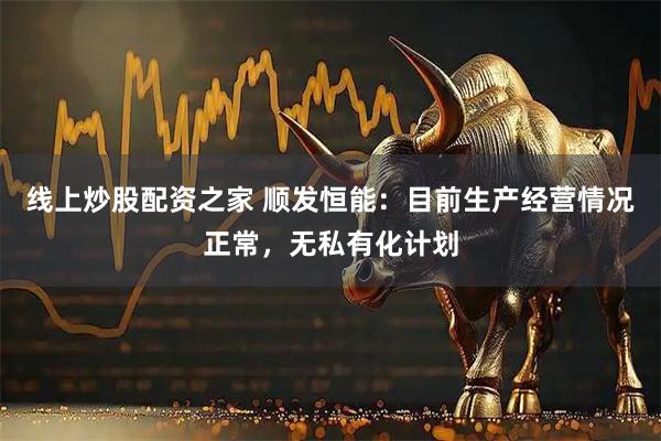 线上炒股配资之家 顺发恒能：目前生产经营情况正常，无私有化计划