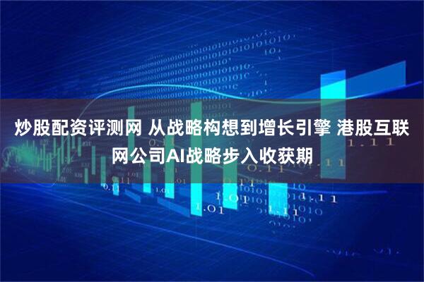 炒股配资评测网 从战略构想到增长引擎 港股互联网公司AI战略步入收获期