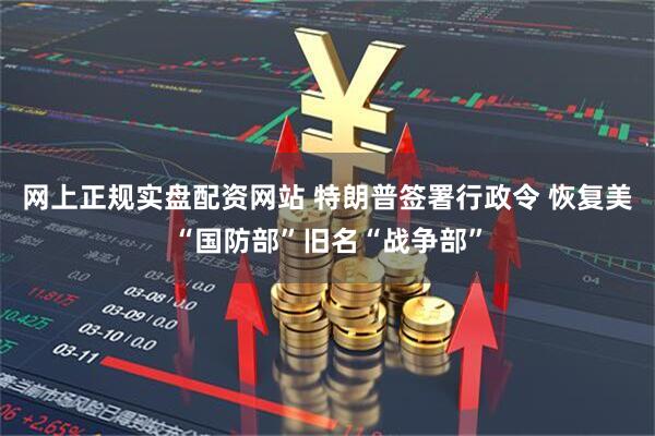 网上正规实盘配资网站 特朗普签署行政令 恢复美“国防部”旧名“战争部”