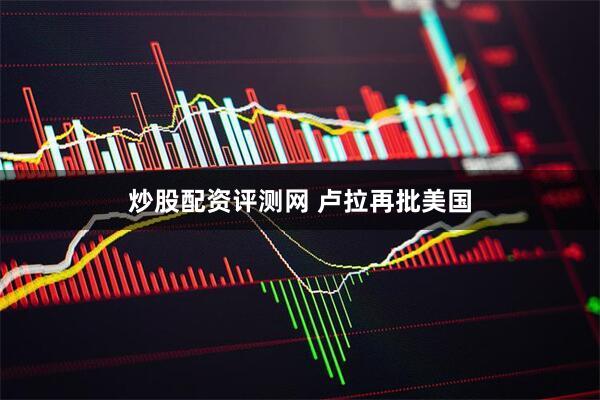 炒股配资评测网 卢拉再批美国