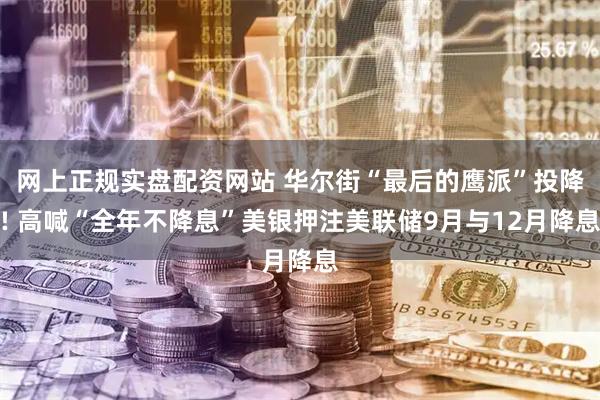 网上正规实盘配资网站 华尔街“最后的鹰派”投降! 高喊“全年不降息”美银押注美联储9月与12月降息
