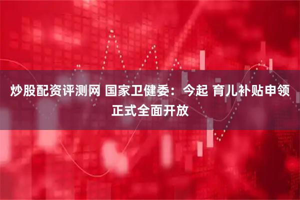 炒股配资评测网 国家卫健委：今起 育儿补贴申领正式全面开放