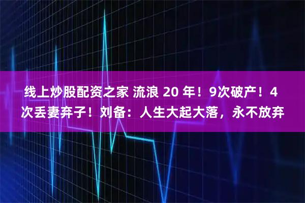 线上炒股配资之家 流浪 20 年！9次破产！4 次丢妻弃子！刘备：人生大起大落，永不放弃