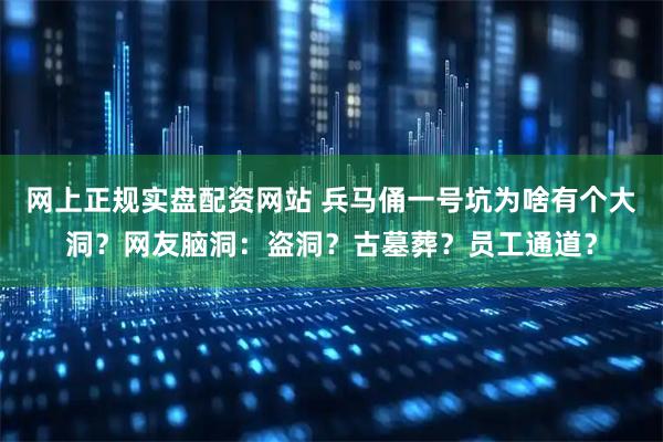 网上正规实盘配资网站 兵马俑一号坑为啥有个大洞？网友脑洞：盗洞？古墓葬？员工通道？