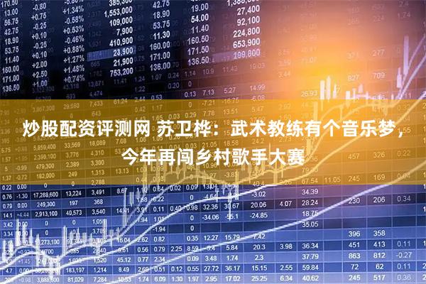 炒股配资评测网 苏卫桦：武术教练有个音乐梦，今年再闯乡村歌手大赛