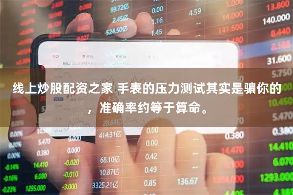 线上炒股配资之家 手表的压力测试其实是骗你的，准确率约等于算命。