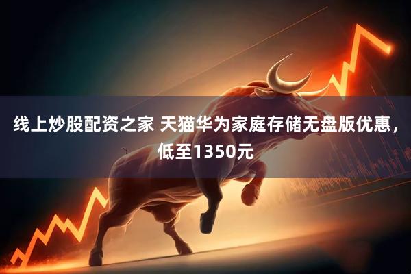 线上炒股配资之家 天猫华为家庭存储无盘版优惠，低至1350元