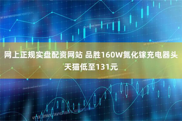 网上正规实盘配资网站 品胜160W氮化镓充电器头天猫低至131元