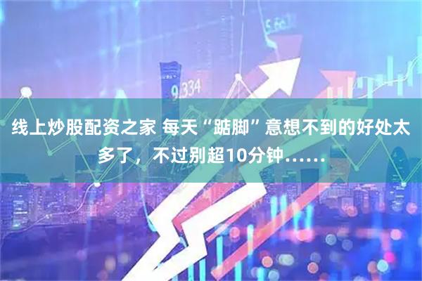 线上炒股配资之家 每天“踮脚”意想不到的好处太多了，不过别超10分钟……