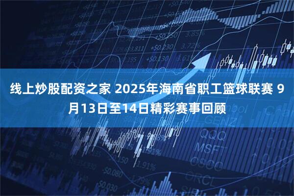 线上炒股配资之家 2025年海南省职工篮球联赛 9月13日至14日精彩赛事回顾