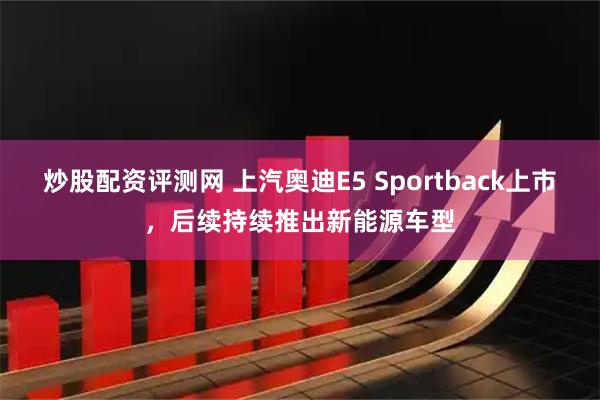 炒股配资评测网 上汽奥迪E5 Sportback上市，后续持续推出新能源车型