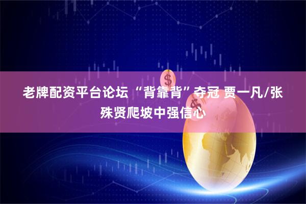 老牌配资平台论坛 “背靠背”夺冠 贾一凡/张殊贤爬坡中强信心