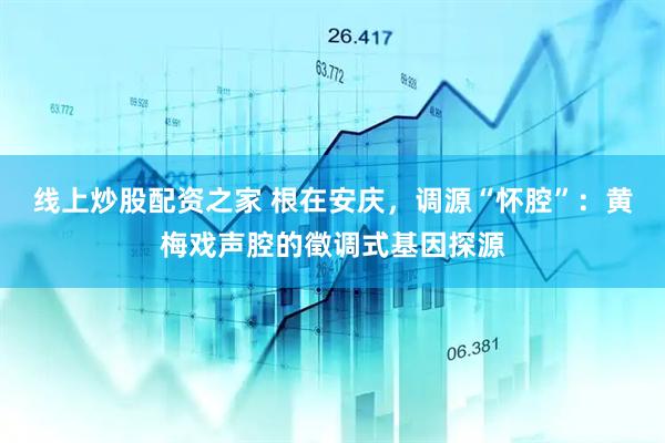 线上炒股配资之家 根在安庆，调源“怀腔”：黄梅戏声腔的徵调式基因探源