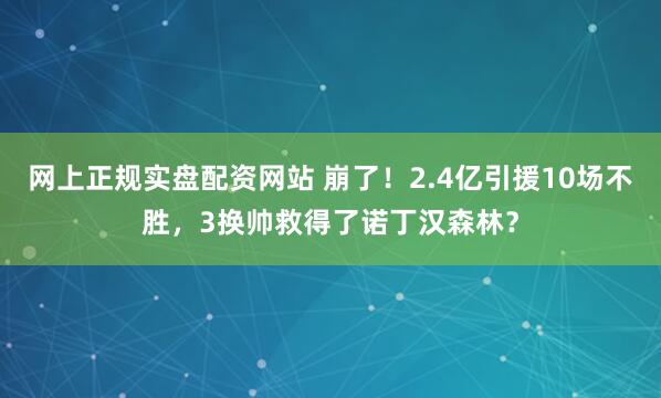 网上正规实盘配资网站 崩了！2.4亿引援10场不胜，3换帅救得了诺丁汉森林？