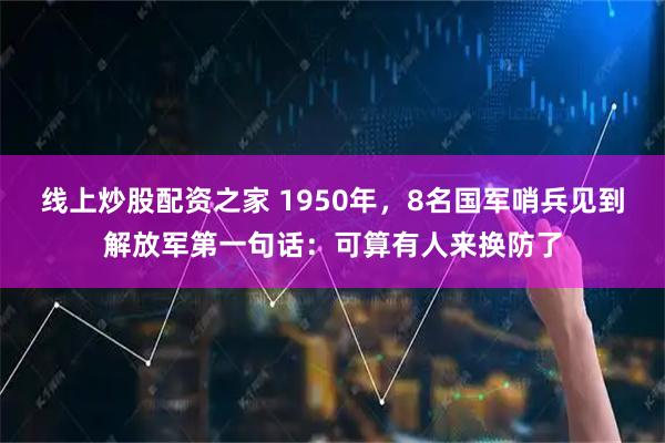 线上炒股配资之家 1950年，8名国军哨兵见到解放军第一句话：可算有人来换防了