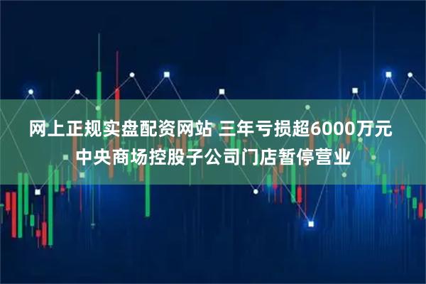 网上正规实盘配资网站 三年亏损超6000万元 中央商场控股子公司门店暂停营业