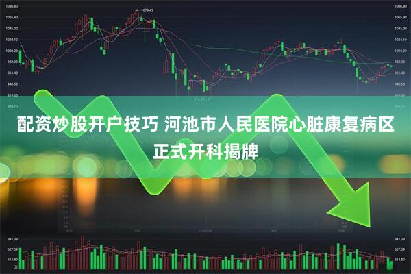 配资炒股开户技巧 河池市人民医院心脏康复病区正式开科揭牌