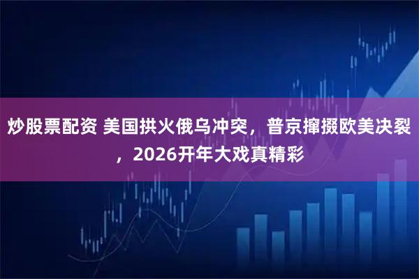 炒股票配资 美国拱火俄乌冲突，普京撺掇欧美决裂，2026开年大戏真精彩