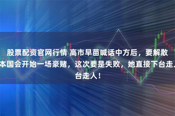 股票配资官网行情 高市早苗喊话中方后，要解散日本国会开始一场豪赌，这次要是失败，她直接下台走人！