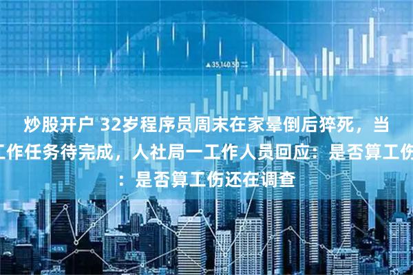 炒股开户 32岁程序员周末在家晕倒后猝死，当天有4项工作任务待完成，人社局一工作人员回应：是否算工伤还在调查